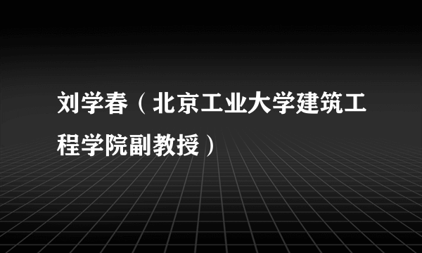 什么是刘学春（北京工业大学建筑工程学院副教授）