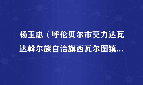 杨玉忠（呼伦贝尔市莫力达瓦达斡尔族自治旗西瓦尔图镇党委书记、党群服务中心主任）