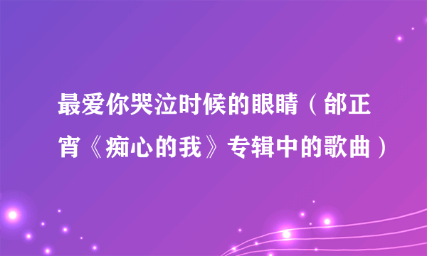 最爱你哭泣时候的眼睛（邰正宵《痴心的我》专辑中的歌曲）