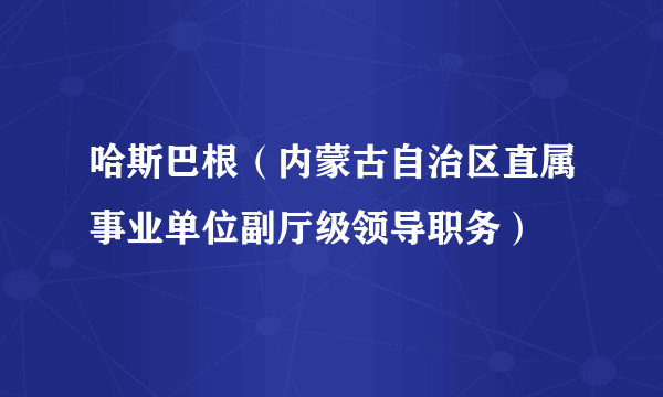 什么是哈斯巴根（内蒙古自治区直属事业单位副厅级领导职务）