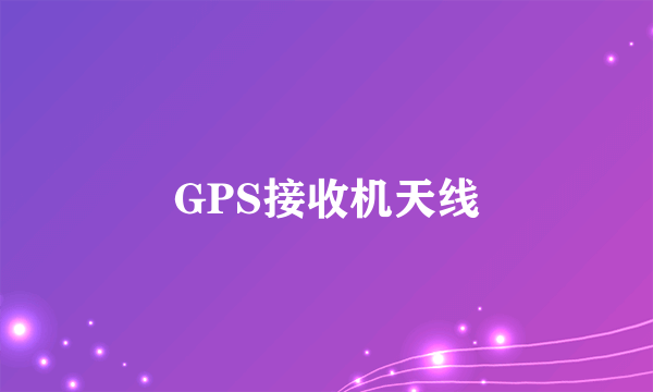 什么是GPS接收机天线