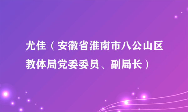 尤佳（安徽省淮南市八公山区教体局党委委员、副局长）