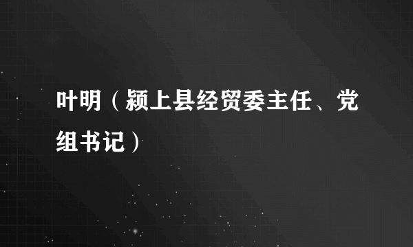 叶明（颍上县经贸委主任、党组书记）