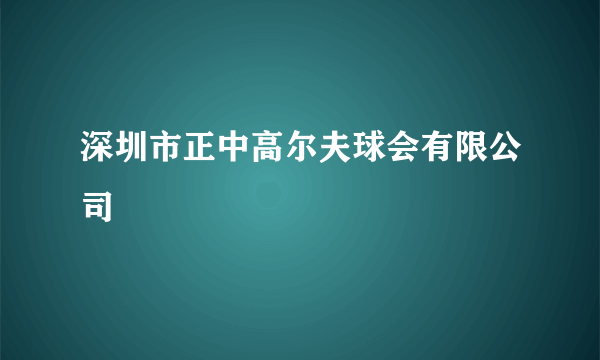 深圳市正中高尔夫球会有限公司