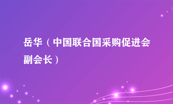 什么是岳华（中国联合国采购促进会副会长）