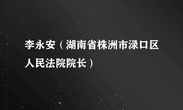 什么是李永安（湖南省株洲市渌口区人民法院院长）