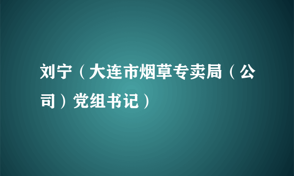 什么是刘宁（大连市烟草专卖局（公司）党组书记）