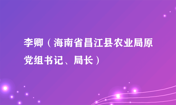 李卿（海南省昌江县农业局原党组书记、局长）