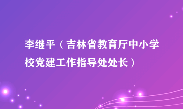 什么是李继平（吉林省教育厅中小学校党建工作指导处处长）