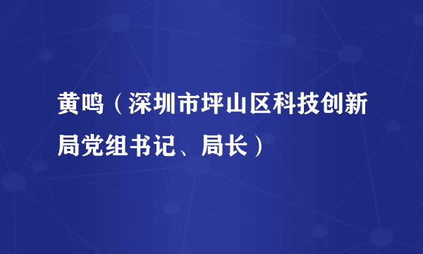 什么是黄鸣（深圳市坪山区科技创新局党组书记、局长）