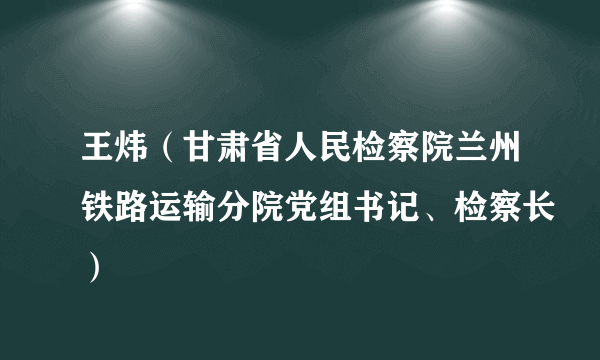 王炜（甘肃省人民检察院兰州铁路运输分院党组书记、检察长）