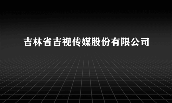 吉林省吉视传媒股份有限公司