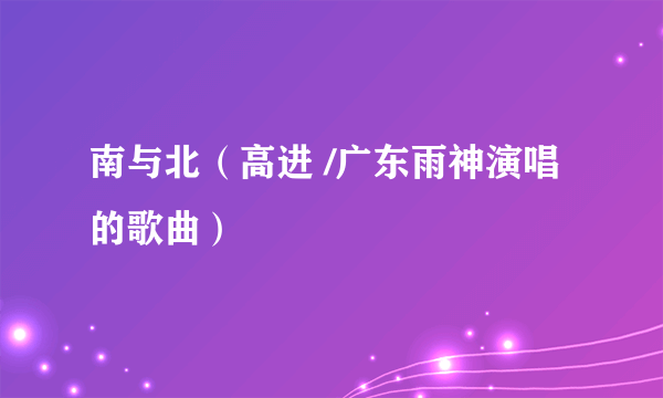 什么是南与北（高进 /广东雨神演唱的歌曲）