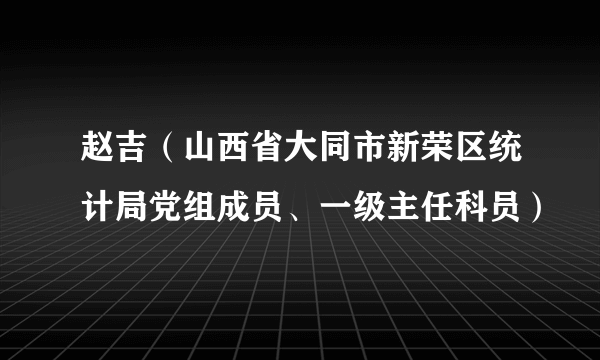 赵吉（山西省大同市新荣区统计局党组成员、一级主任科员）