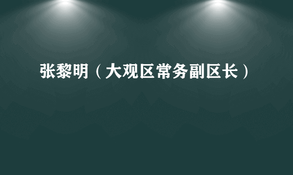 张黎明（大观区常务副区长）