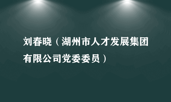 刘春晓（湖州市人才发展集团有限公司党委委员）