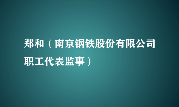 郑和（南京钢铁股份有限公司职工代表监事）