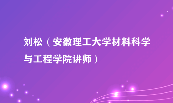 什么是刘松（安徽理工大学材料科学与工程学院讲师）