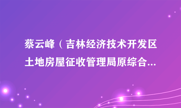 蔡云峰（吉林经济技术开发区土地房屋征收管理局原综合办公室主任）