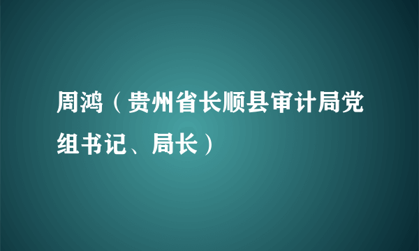 周鸿（贵州省长顺县审计局党组书记、局长）