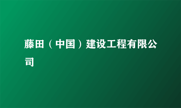 藤田（中国）建设工程有限公司