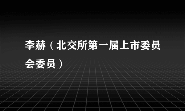 李赫（北交所第一届上市委员会委员）