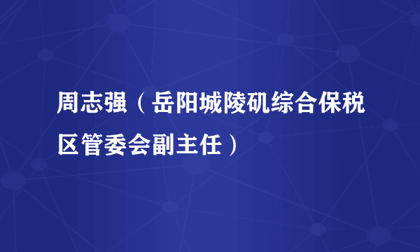 周志强（岳阳城陵矶综合保税区管委会副主任）