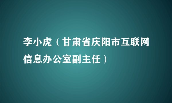 李小虎（甘肃省庆阳市互联网信息办公室副主任）