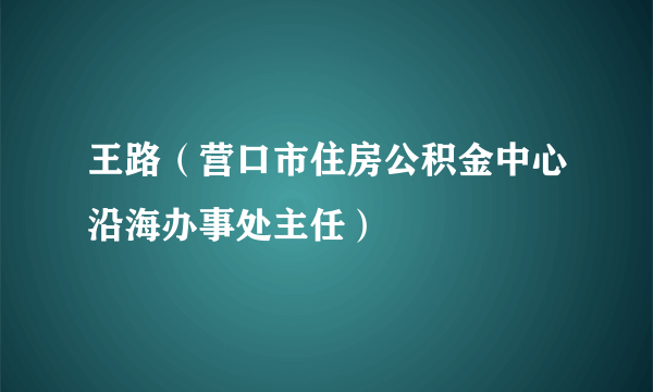 什么是王路（营口市住房公积金中心沿海办事处主任）