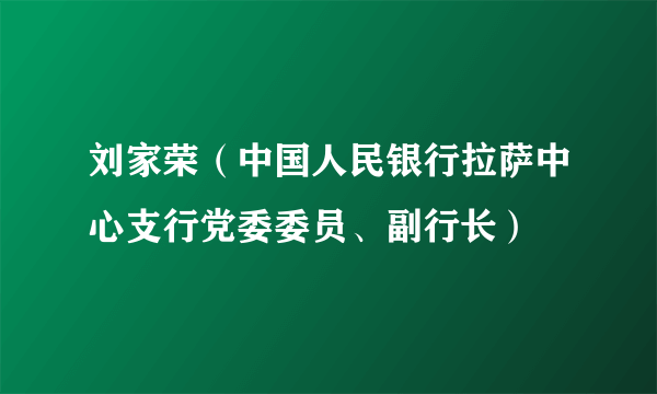 什么是刘家荣（中国人民银行拉萨中心支行党委委员、副行长）