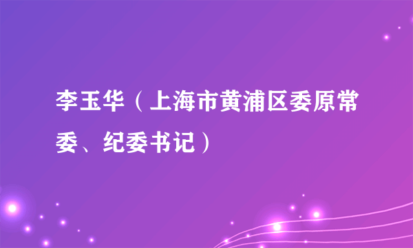 李玉华（上海市黄浦区委原常委、纪委书记）