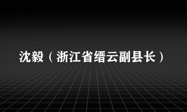 沈毅（浙江省缙云副县长）