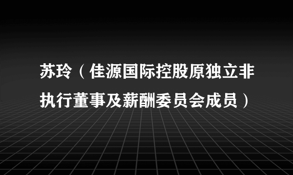 什么是苏玲（佳源国际控股原独立非执行董事及薪酬委员会成员）