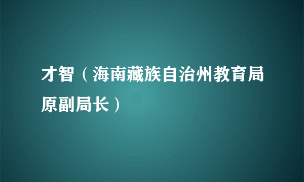 什么是才智（海南藏族自治州教育局原副局长）