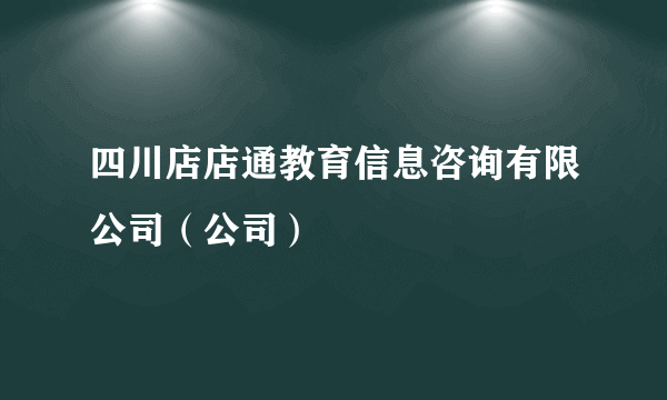 四川店店通教育信息咨询有限公司（公司）