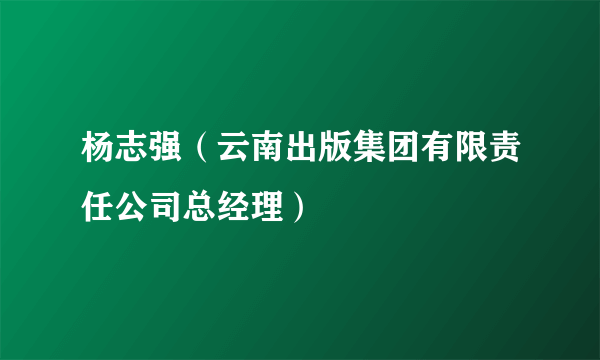 什么是杨志强（云南出版集团有限责任公司总经理）