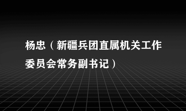 什么是杨忠（新疆兵团直属机关工作委员会常务副书记）