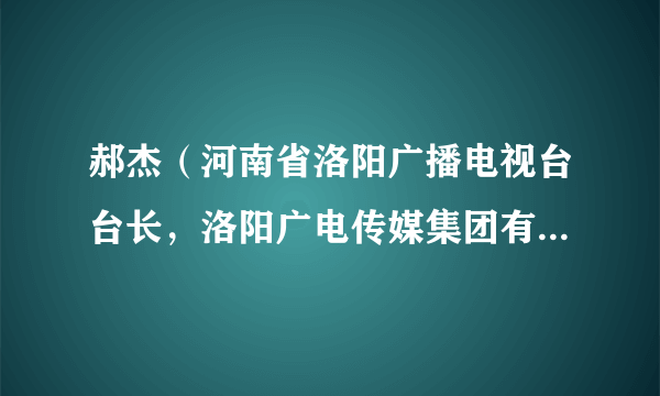 郝杰（河南省洛阳广播电视台台长，洛阳广电传媒集团有限公司董事长）