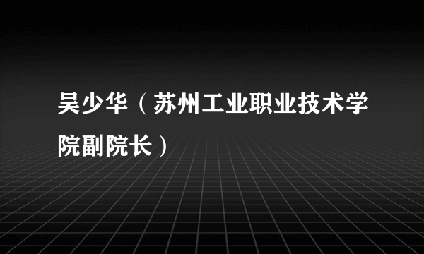 吴少华（苏州工业职业技术学院副院长）