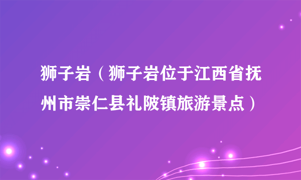 狮子岩（狮子岩位于江西省抚州市崇仁县礼陂镇旅游景点）