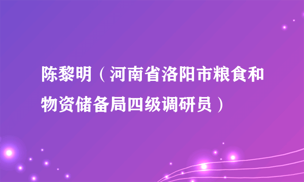 陈黎明（河南省洛阳市粮食和物资储备局四级调研员）