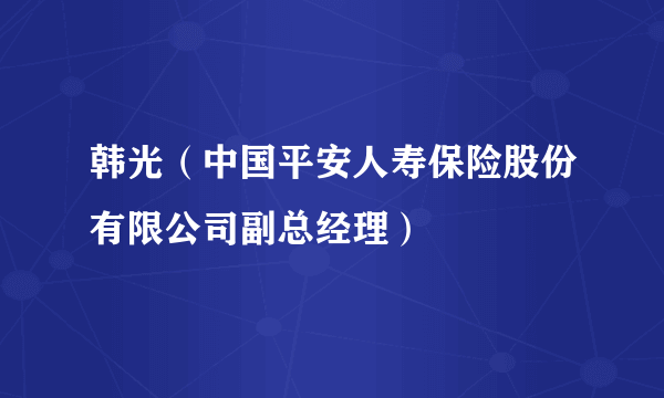 韩光（中国平安人寿保险股份有限公司副总经理）