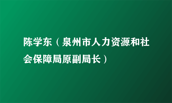 陈学东（泉州市人力资源和社会保障局原副局长）