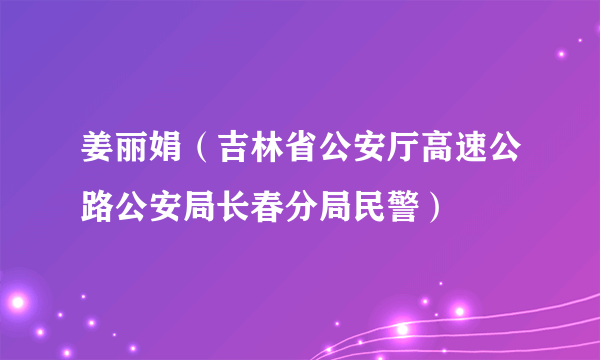 姜丽娟（吉林省公安厅高速公路公安局长春分局民警）