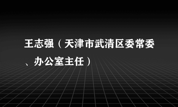 王志强（天津市武清区委常委、办公室主任）