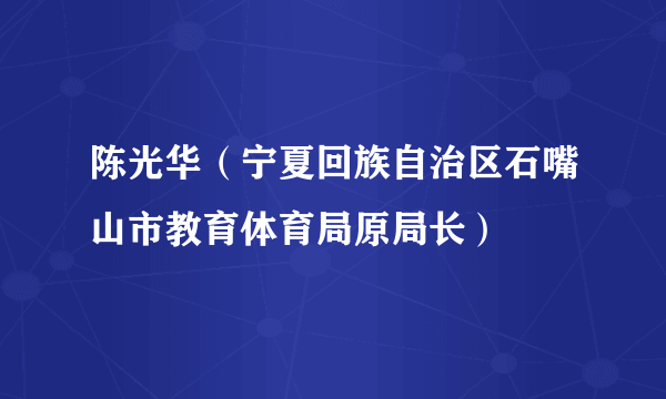 陈光华（宁夏回族自治区石嘴山市教育体育局原局长）