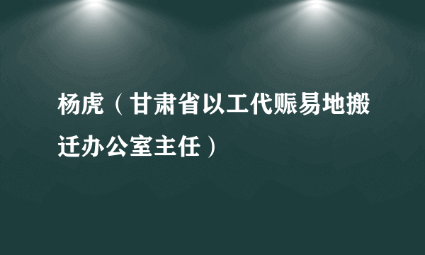 杨虎（甘肃省以工代赈易地搬迁办公室主任）