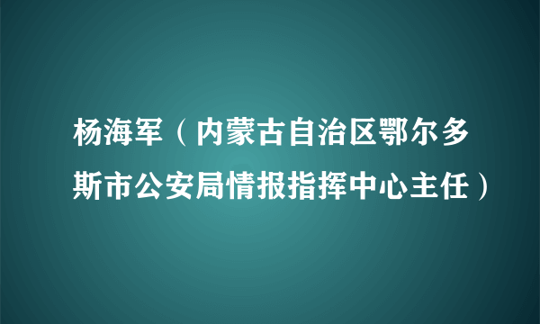 什么是杨海军（内蒙古自治区鄂尔多斯市公安局情报指挥中心主任）