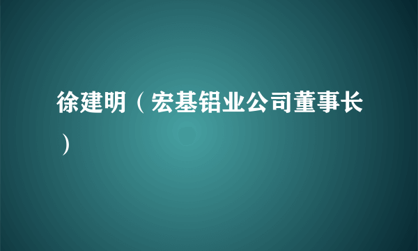 徐建明（宏基铝业公司董事长）