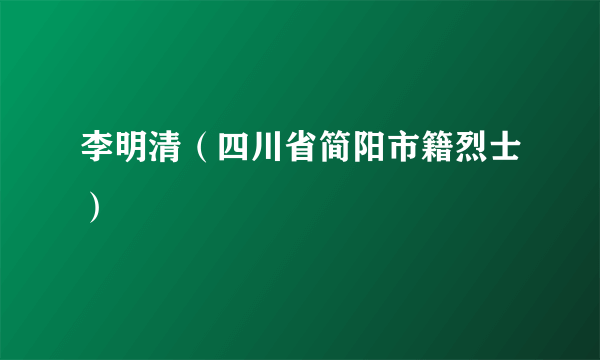 李明清（四川省简阳市籍烈士）